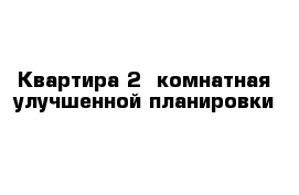 Квартира 2- комнатная улучшенной планировки